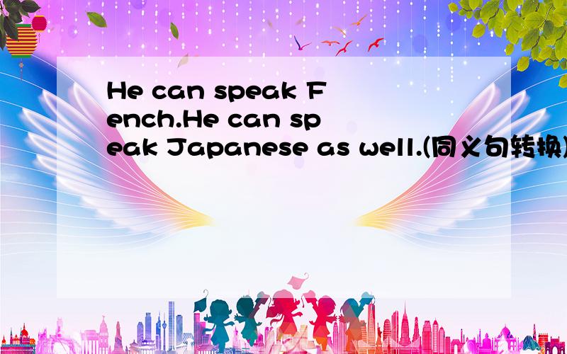 He can speak Fench.He can speak Japanese as well.(同义句转换)He can speak___ ___ French___ ___ Japanese.