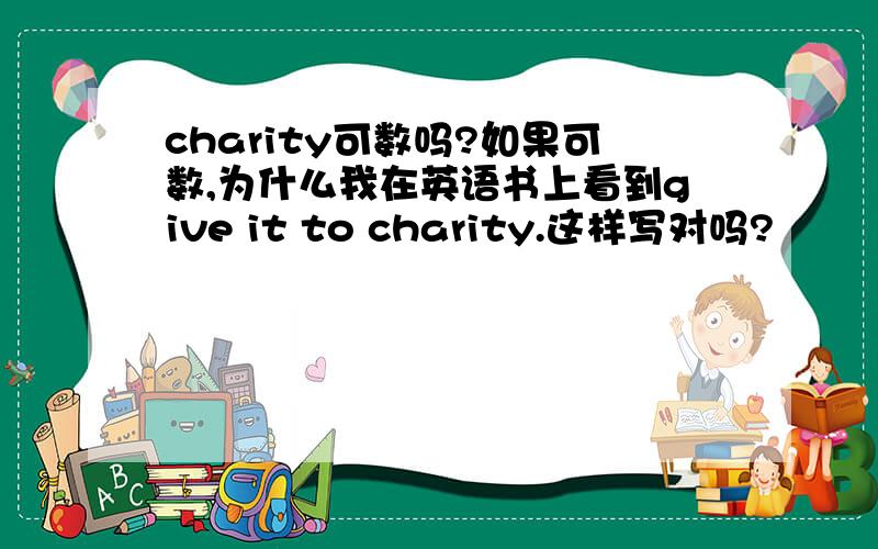 charity可数吗?如果可数,为什么我在英语书上看到give it to charity.这样写对吗?