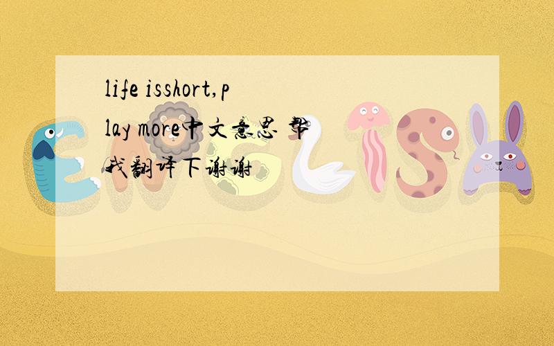 life isshort,play more中文意思 帮我翻译下谢谢