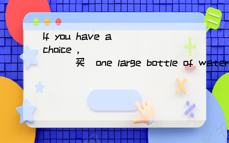If you have a choice ,________(买）one large bottle of water instead of small ones.If you have a choice ,________(买）one large bottle of water instead of small ones.为什么填buy而不是buying呢?