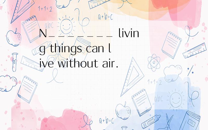 N_______ living things can live without air.