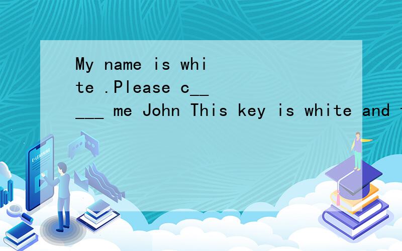 My name is white .Please c_____ me John This key is white and t_____ key is blackMy name is white .Please c_____ me JohnThis key is white and t_____ key is black