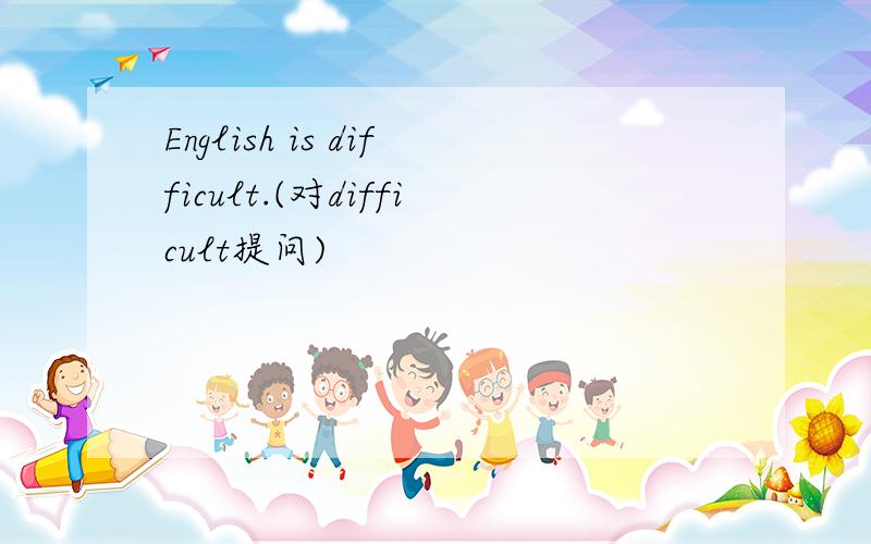 English is difficult.(对difficult提问)