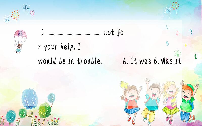 )______ not for your help,I would be in trouble.　　A.It was B.Was it 　　C.It were D.Were it要说明为什么选择那个啊 谢拉