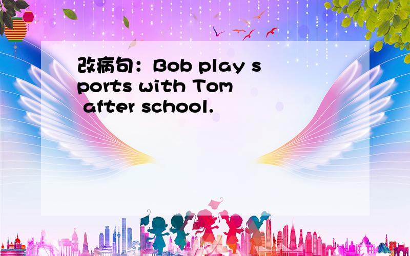 改病句：Bob play sports with Tom after school.