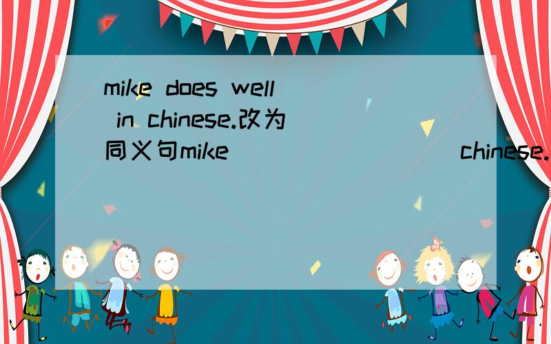 mike does well in chinese.改为同义句mike [ ] [ ] [ ]chinese.