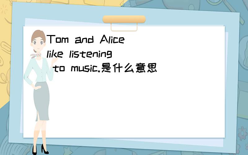 Tom and Alice like listening to music.是什么意思