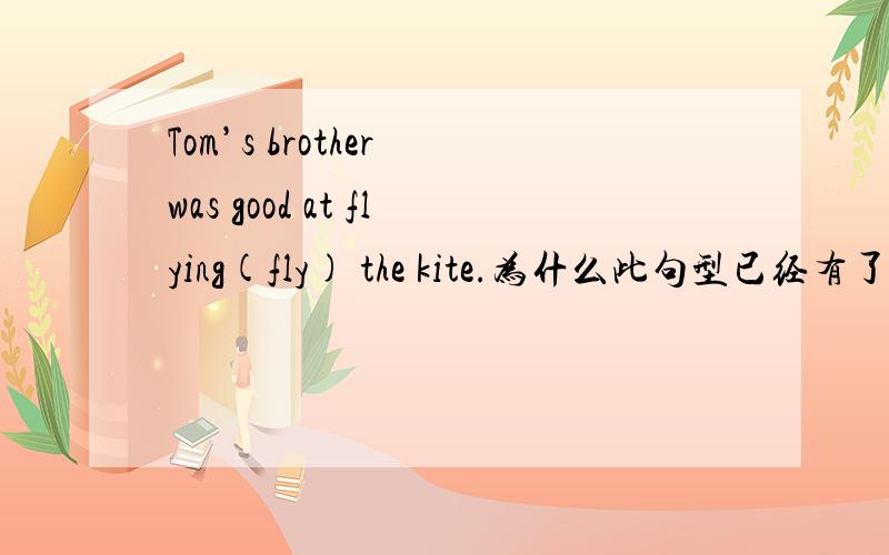 Tom’s brother was good at flying(fly) the kite.为什么此句型已经有了was,为什么fly是ing形式的呢?