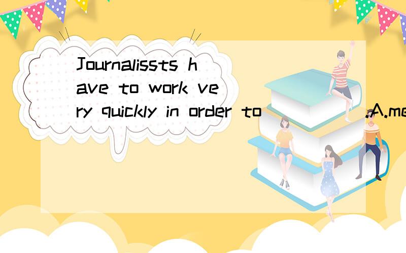 Journalissts have to work very quickly in order to _____.A.meet their deadlines B.earn a high salary C.avoid being fired D.make both ends meet选哪个?为什么?