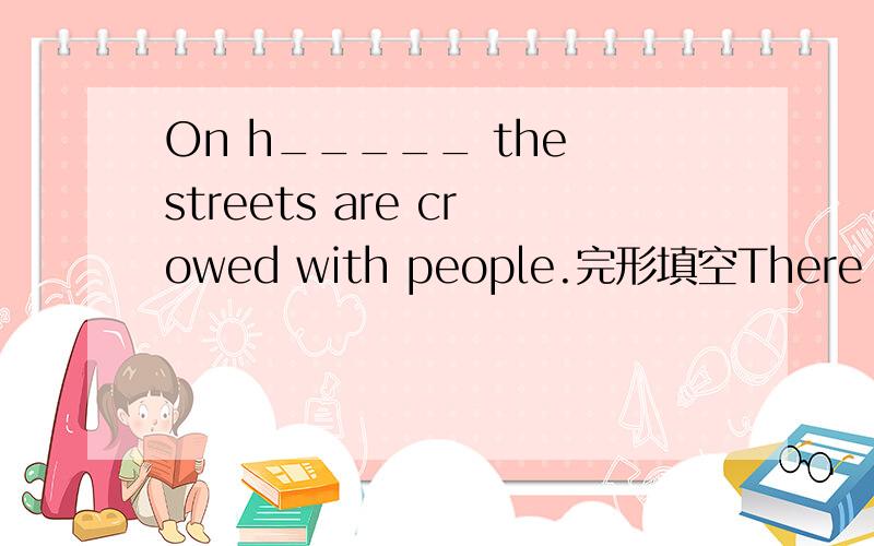 On h_____ the streets are crowed with people.完形填空There are many busy streets in Shanghai.On h_____ the streets are crowed with people.Buses,cars and trams move slowly along the streets.