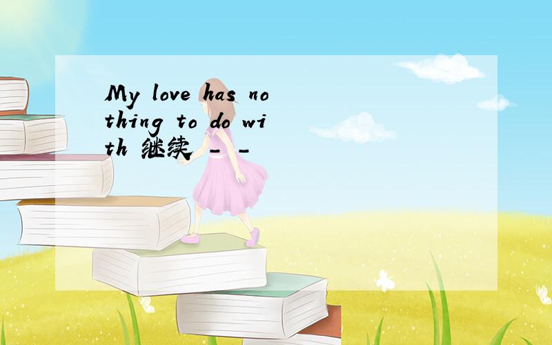 My love has nothing to do with 继续 - -