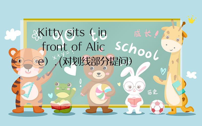Kitty sits（ in front of Alice）.(对划线部分提问）