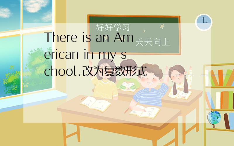 There is an American in my school.改为复数形式 ____ ____ ____ in my school.