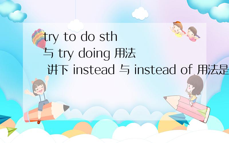 try to do sth 与 try doing 用法 讲下 instead 与 instead of 用法是什么?