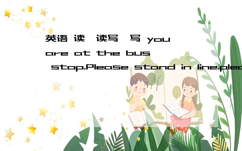 英语 读一读写一写 you are at the bus stop.Please stand in line.please do’t继续写下去可以写长点吗
