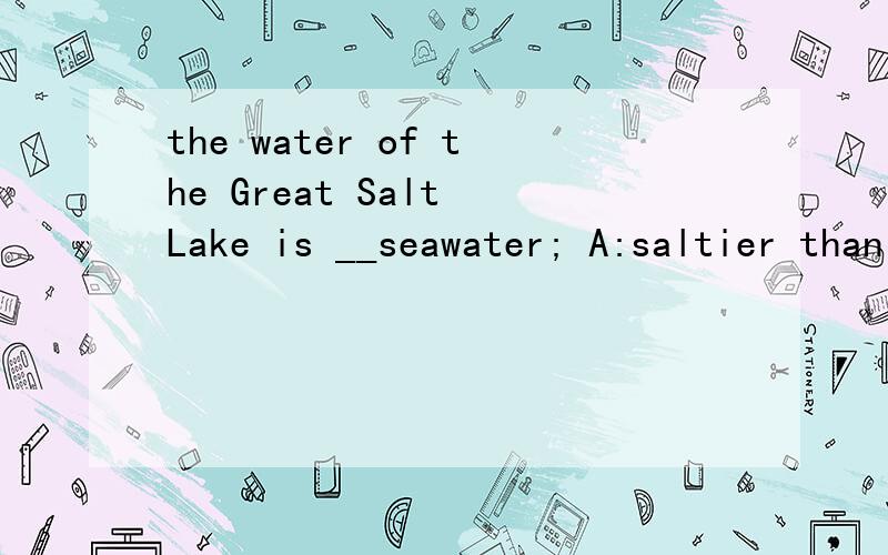 the water of the Great Salt Lake is __seawater; A:saltier than that of C:saltier than 高手指教选哪并说明原因 谢谢..