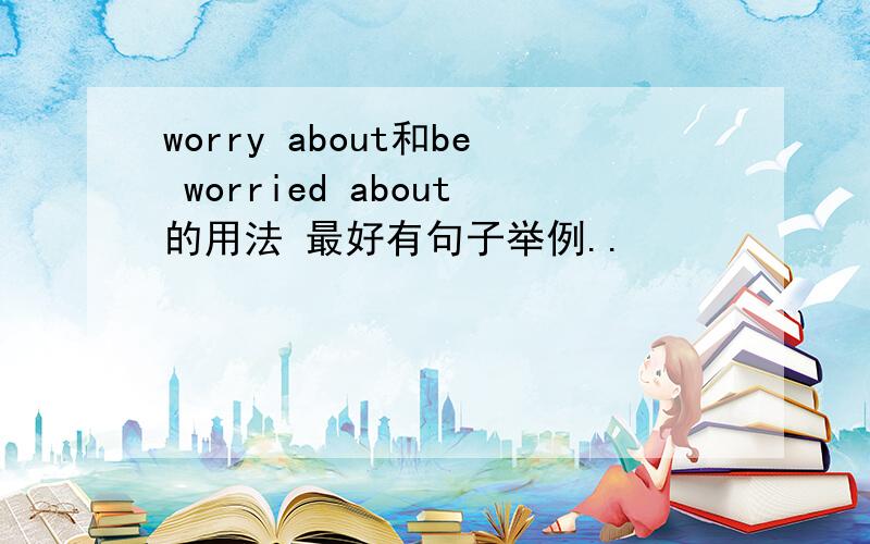 worry about和be worried about的用法 最好有句子举例..