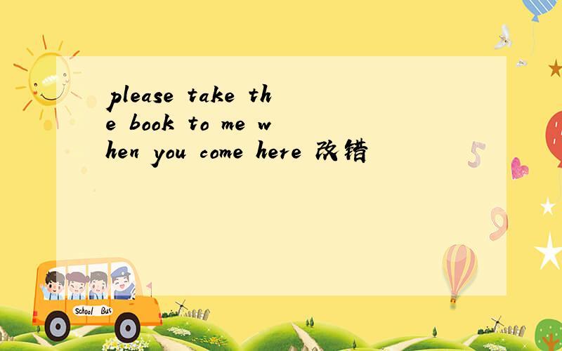 please take the book to me when you come here 改错