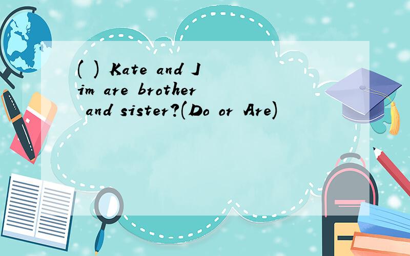 ( ) Kate and Jim are brother and sister?(Do or Are)