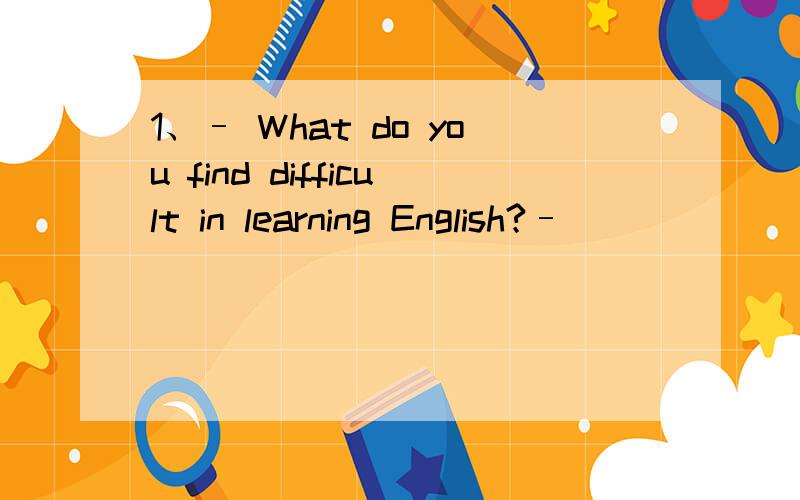 1、– What do you find difficult in learning English?– _______.AListening and speakingBDon't be afraid of difficultiesCLearning English is usefulDDon't be disappointed 2、– I'd like to know something about your life in Paris.– _______.AYou c