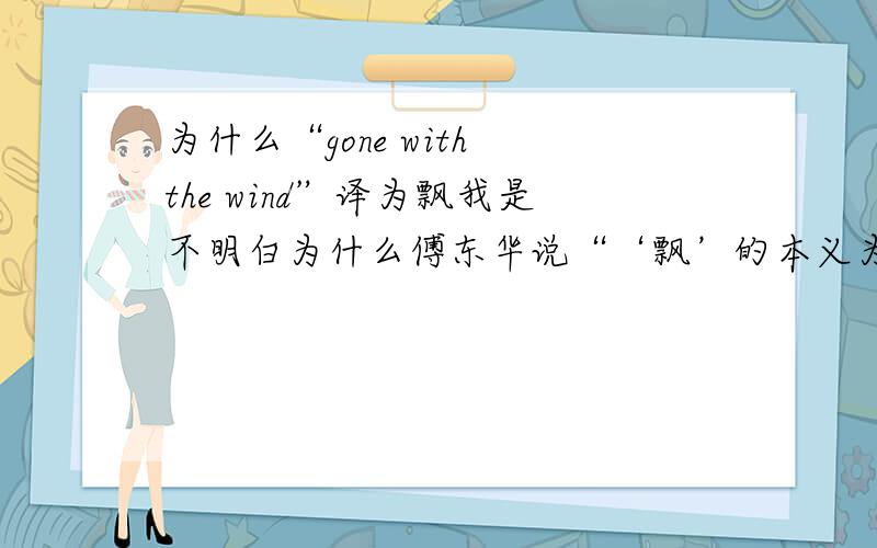 为什么“gone with the wind”译为飘我是不明白为什么傅东华说“‘飘’的本义为‘回风’?这下面可能对你们有帮助最后关于本书的译名,原名“Gone With The Wind”取义见于本书的第二十四章,原意