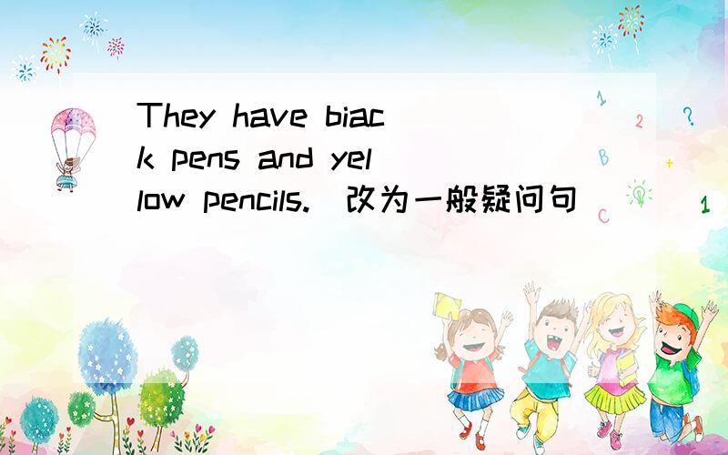 They have biack pens and yellow pencils.[改为一般疑问句]