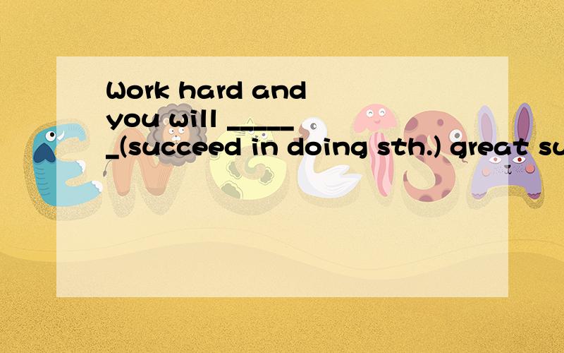 Work hard and you will ______(succeed in doing sth.) great success.