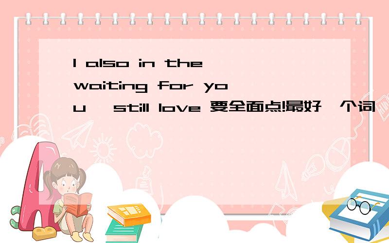 I also in the waiting for you ,still love 要全面点!最好一个词一个词的解释意思,