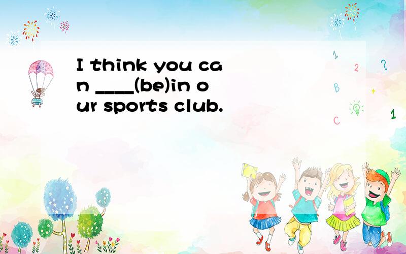 I think you can ____(be)in our sports club.