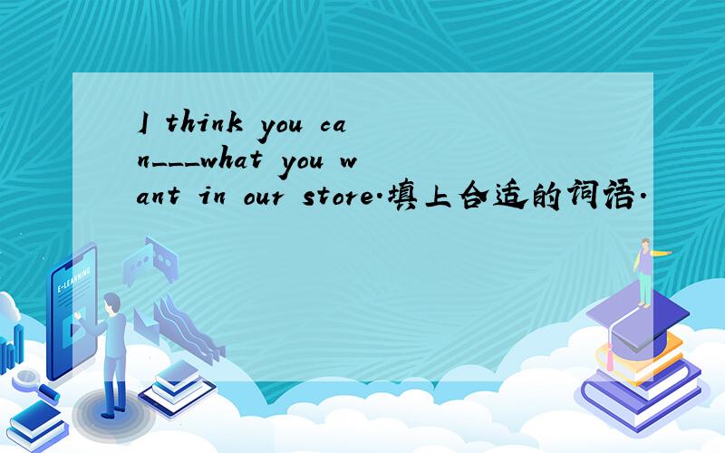 I think you can___what you want in our store.填上合适的词语.