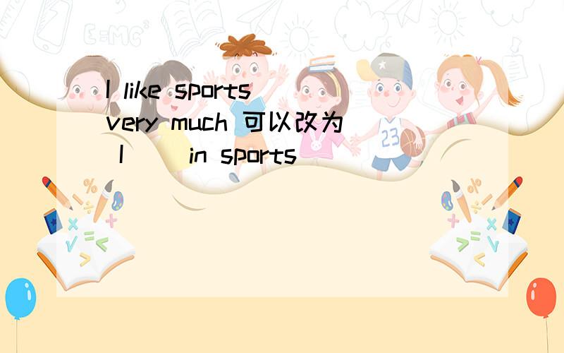 I like sports very much 可以改为 I( )in sports