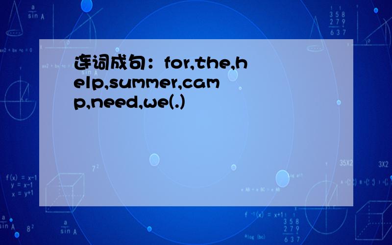 连词成句：for,the,help,summer,camp,need,we(.)