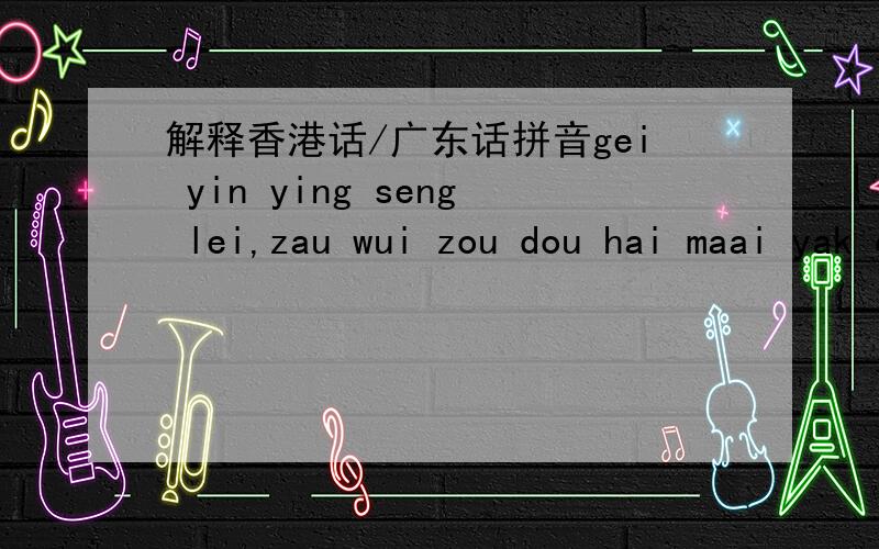 解释香港话/广东话拼音gei yin ying seng lei,zau wui zou dou hai maai yak cai,zau ho ho hai yak cai sheon ngor lah ngor wui teng wa gar.