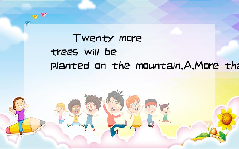 （ ）Twenty more trees will be planted on the mountain.A.More than twenty B.As many as twentyC.Another twenty D.Twenty different
