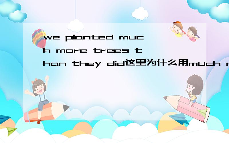 we planted much more trees than they did这里为什么用much more 只用一个much或者一个more不行吗?还有planted为什么加ed 这又不是过去式