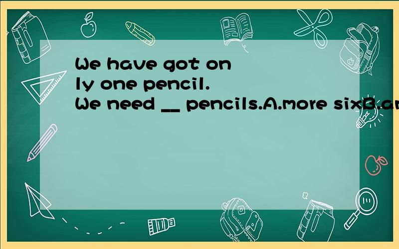 We have got only one pencil.We need __ pencils.A.more sixB.another sixC.six another D.other six