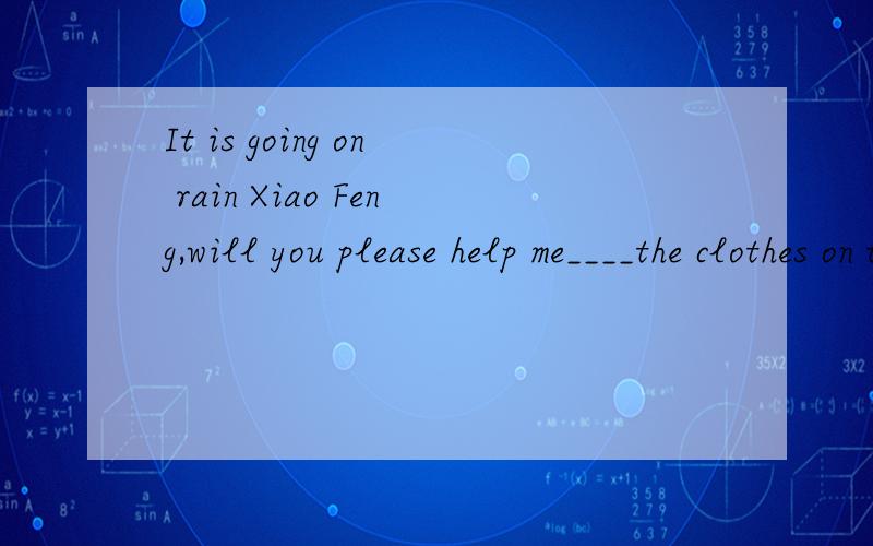 It is going on rain Xiao Feng,will you please help me____the clothes on the line?A get off  B get back C get in D get on