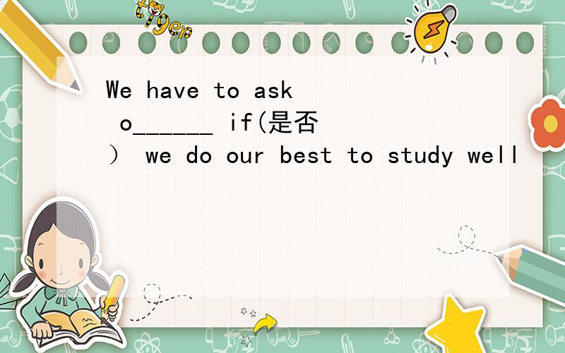 We have to ask o______ if(是否） we do our best to study well