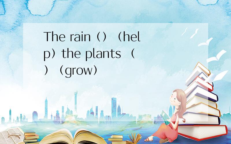 The rain（）（help）the plants （）（grow）