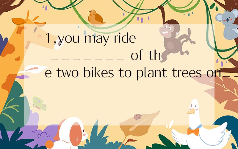 1,you may ride _______ of the two bikes to plant trees on______ side of the street.a.every;each b.every;every c.either;both d.either;either2,you^d better hurry up,______?a.hadn^t you b,couldn^t c,wouldn^t you d,shouldn^t you3,the boys still played fo