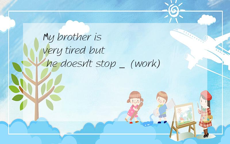 My brother is very tired but he doesn't stop _ (work)