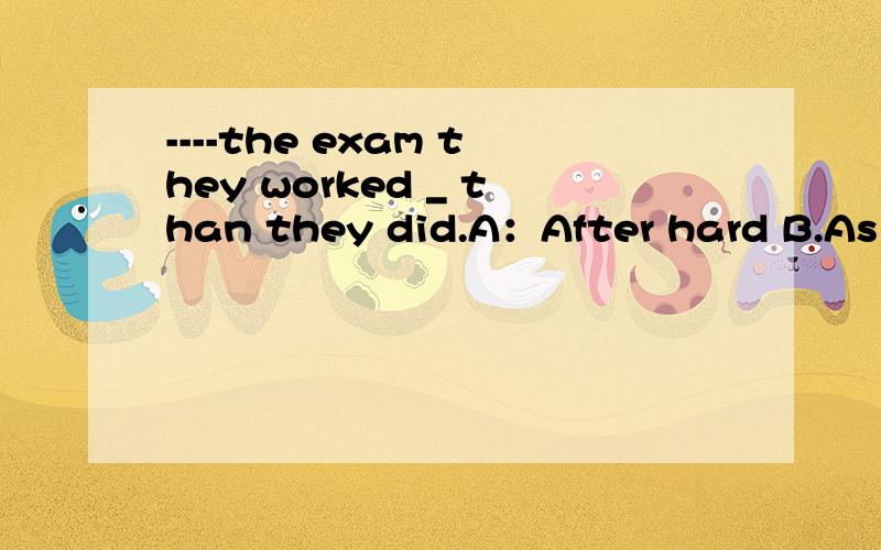 ----the exam they worked _ than they did.A：After hard B.As harder C.After harder D.AS hard