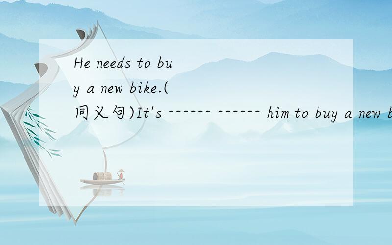 He needs to buy a new bike.(同义句)It's ------ ------ him to buy a new bike.
