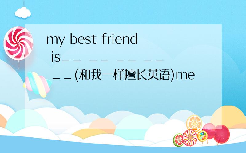 my best friend is__ __ __ __ __(和我一样擅长英语)me
