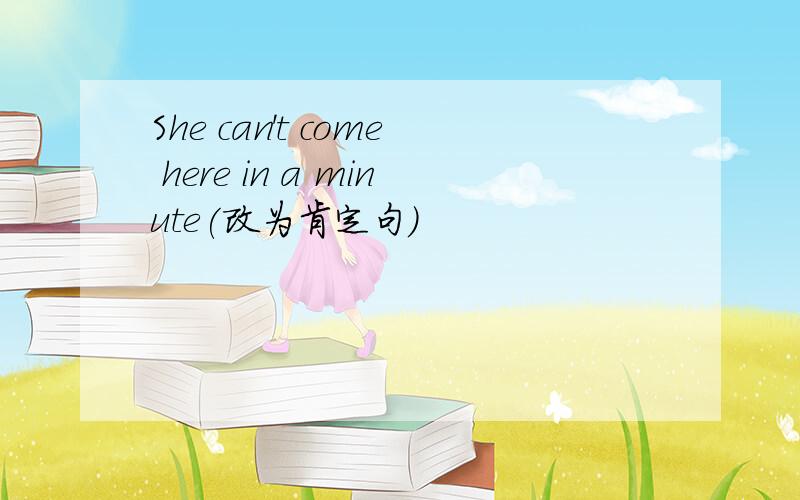 She can't come here in a minute(改为肯定句）