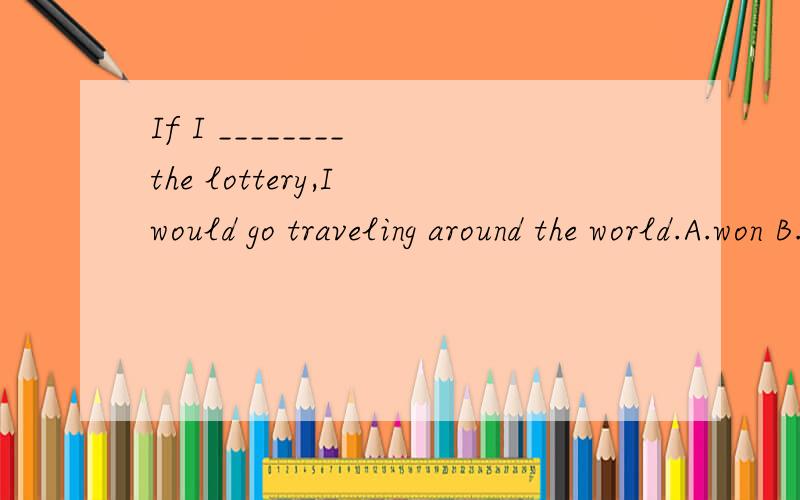 If I ________ the lottery,I would go traveling around the world.A.won B.win C.will win