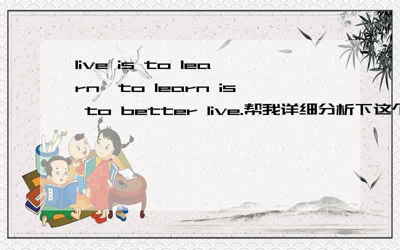 live is to learn,to learn is to better live.帮我详细分析下这个句子.把语法词组什么的能讲都讲吧.我是要给班上做讲解的.要讲到3分钟啊.