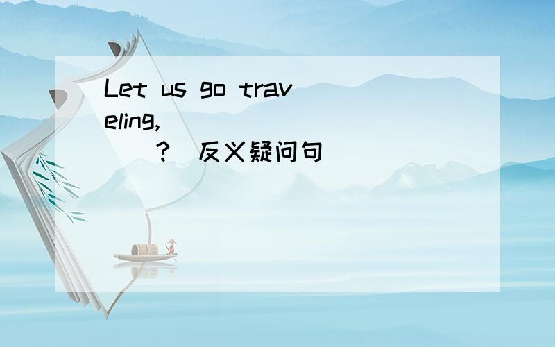 Let us go traveling,____ _____?(反义疑问句)