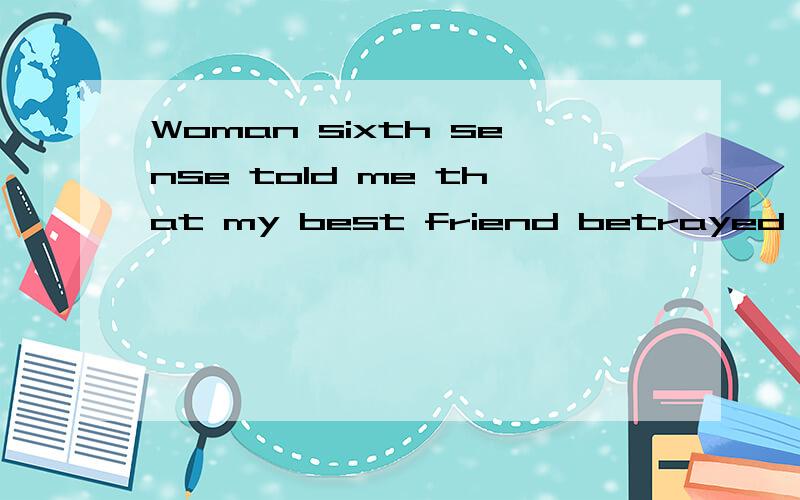 Woman sixth sense told me that my best friend betrayed on me.求翻译