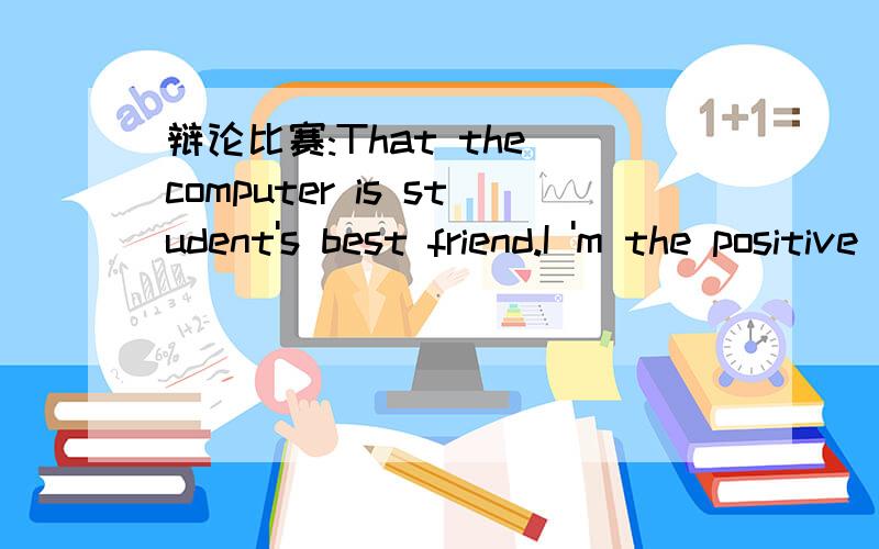 辩论比赛:That the computer is student's best friend.I 'm the positive one.Please give me some ideas.